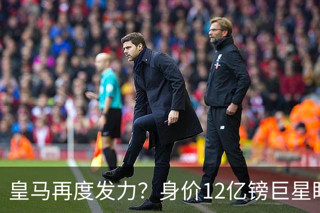 皇马再度发力？身价12亿镑巨星盯上西甲豪门，穆帅或放走楚阿梅尼