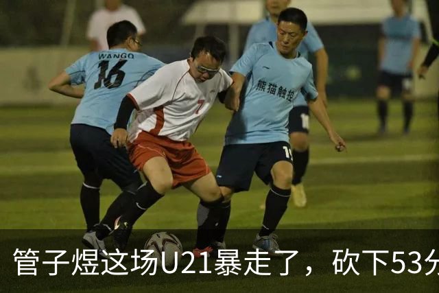 管子煜这场U21暴走了，砍下53分+8记三分！中国男篮20岁2米前锋崛起