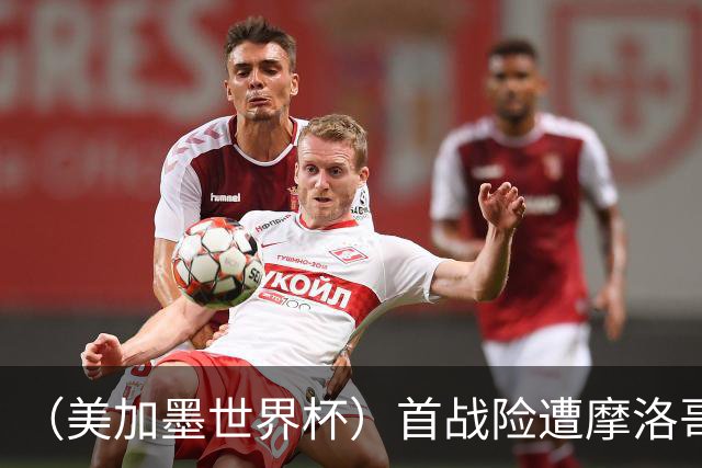 （美加墨世界杯）首战险遭摩洛哥“绝杀” “五星巴西”显颓势？