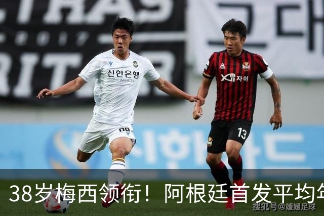 38岁梅西领衔！阿根廷首发平均年龄：29.1岁 25岁阿尔马达最年轻